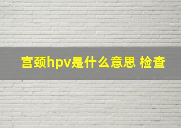 宫颈hpv是什么意思 检查